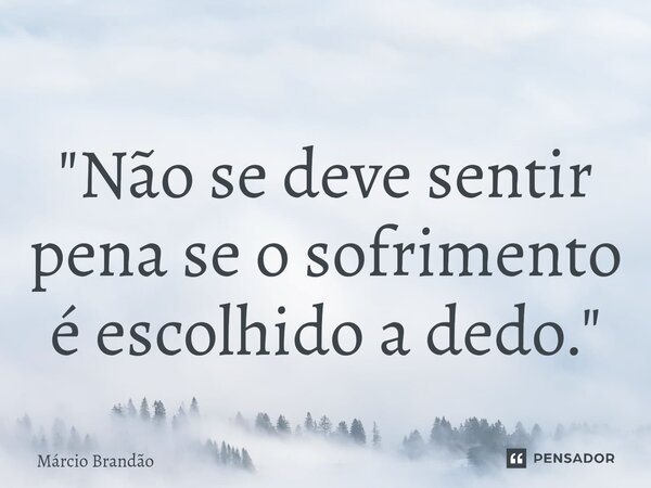 ⁠"Não se deve sentir pena se o sofrimento é escolhido a dedo."... Frase de Márcio Brandão.