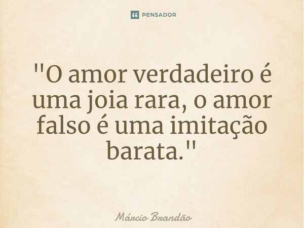 ⁠"O amor verdadeiro é uma joia rara, o amor falso é uma imitação barata."... Frase de Márcio Brandão.