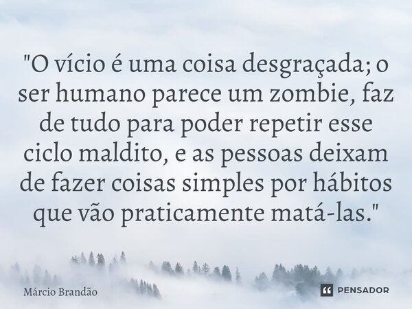 ⁠"O vício é uma coisa desgraçada; o ser humano parece um zombie, faz de tudo para poder repetir esse ciclo maldito, e as pessoas deixam de fazer coisas sim... Frase de Márcio Brandão.