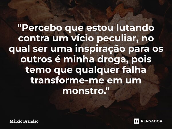 ⁠"Percebo que estou lutando contra um vício peculiar, no qual ser uma inspiração para os outros é minha droga, pois temo que qualquer falha transforme-me e... Frase de Márcio Brandão.