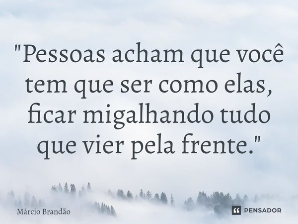 ⁠"Pessoas acham que você tem que ser como elas, ficar migalhando tudo que vier pela frente."... Frase de Márcio Brandão.