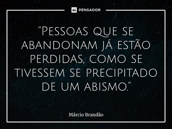 ⁠"Pessoas que se abandonam já estão perdidas, como se tivessem se precipitado de um abismo."... Frase de Márcio Brandão.