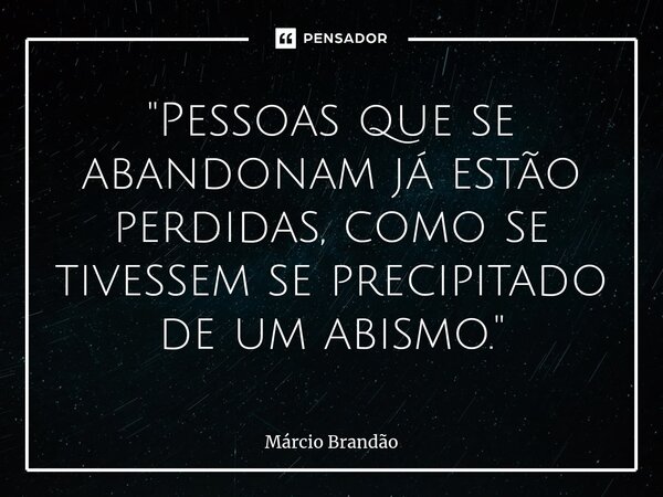 ⁠"Pessoas que se abandonam já estão perdidas, como se tivessem se precipitado de um abismo."... Frase de Márcio Brandão.