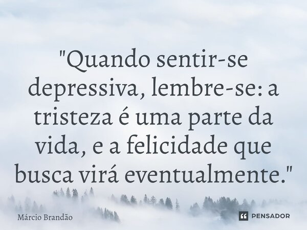 "⁠Quando sentir-se depressiva, lembre-se: a tristeza é uma parte da vida, e a felicidade que busca virá eventualmente."... Frase de Márcio Brandão.