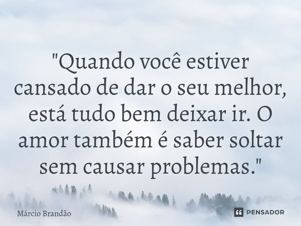 "⁠Quando você estiver cansado de dar o seu melhor, está tudo bem deixar ir. O amor também é saber soltar sem causar problemas."... Frase de Márcio Brandão.