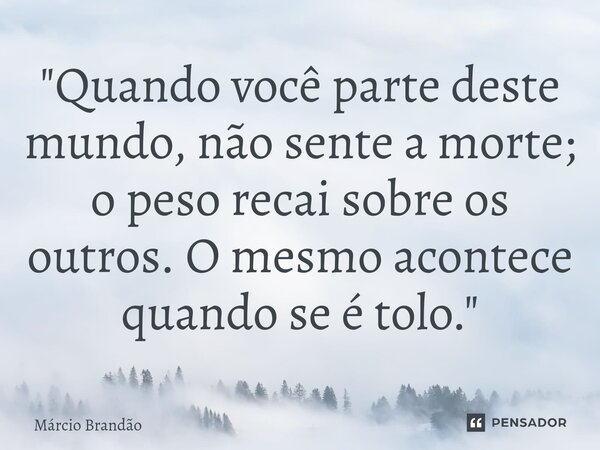 ⁠"Quando você parte deste mundo, não sente a morte; o peso recai sobre os outros. O mesmo acontece quando se é tolo."... Frase de Márcio Brandão.