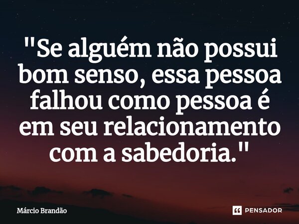 ⁠"Se alguém não possui bom senso, essa pessoa falhou como pessoa é em seu relacionamento com a sabedoria."... Frase de Márcio Brandão.