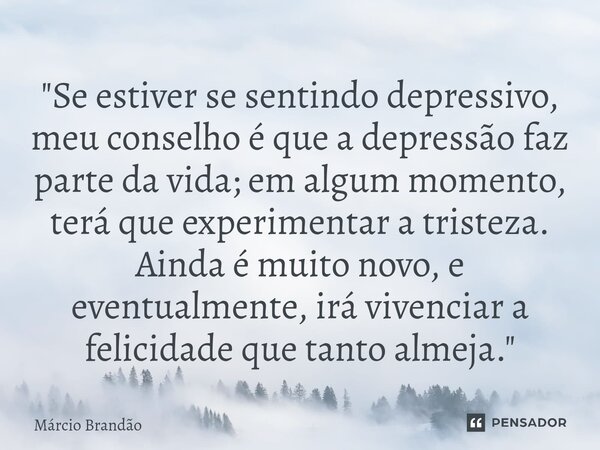 "⁠Se estiver se sentindo depressivo, meu conselho é que a depressão faz parte da vida; em algum momento, terá que experimentar a tristeza. Ainda é muito no... Frase de Márcio Brandão.