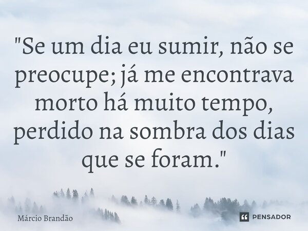 ⁠"Se um dia eu sumir, não se preocupe; já me encontrava morto há muito tempo, perdido na sombra dos dias que se foram."... Frase de Márcio Brandão.