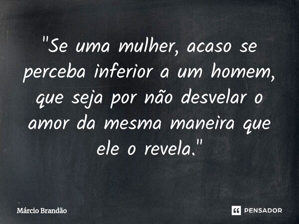 ⁠"Se uma mulher, acaso se perceba inferior a um homem, que seja por não desvelar o amor da mesma maneira que ele o revela."... Frase de Márcio Brandão.