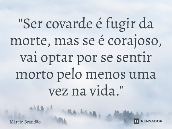 ⁠"Ser covarde é fugir da morte, mas se é corajoso, vai optar por se sentir morto pelo menos uma vez na vida."... Frase de Márcio Brandão.
