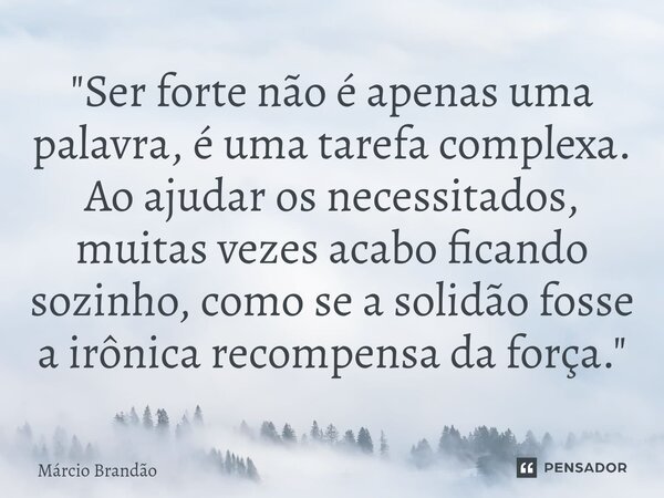 ⁠"Ser forte não é apenas uma palavra, é uma tarefa complexa. Ao ajudar os necessitados, muitas vezes acabo ficando sozinho, como se a solidão fosse a irôni... Frase de Márcio Brandão.