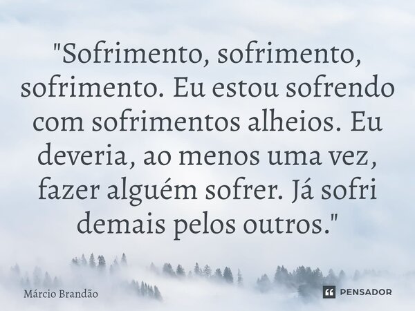 ⁠"Sofrimento, sofrimento, sofrimento. Eu estou sofrendo com sofrimentos alheios. Eu deveria, ao menos uma vez, fazer alguém sofrer. Já sofri demais pelos o... Frase de Márcio Brandão.