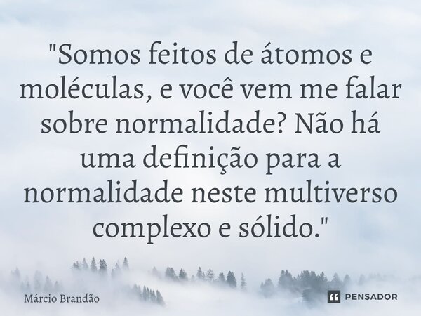 ⁠"Somos feitos de átomos e moléculas, e você vem me falar sobre normalidade? Não há uma definição para a normalidade neste multiverso complexo e sólido.&qu... Frase de Márcio Brandão.