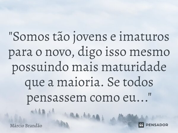 ⁠"Somos tão jovens e imaturos para o novo, digo isso mesmo possuindo mais maturidade que a maioria. Se todos pensassem como eu..."... Frase de Márcio Brandão.