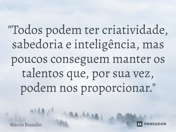 ⁠"Todos podem ter criatividade, sabedoria e inteligência, mas poucos conseguem manter os talentos que, por sua vez, podem nos proporcionar."... Frase de Márcio Brandão.
