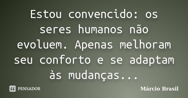 Estou convencido: os seres humanos não evoluem. Apenas melhoram seu conforto e se adaptam às mudanças...... Frase de Márcio Brasil.