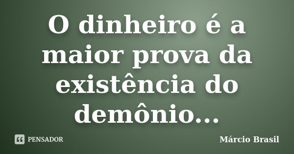O dinheiro é a maior prova da existência do demônio...... Frase de Márcio Brasil.