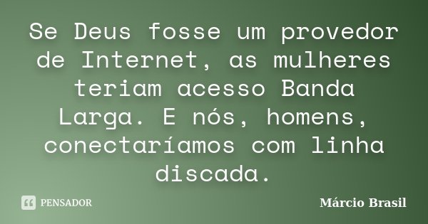 Se Deus fosse um provedor de Internet, as mulheres teriam acesso Banda Larga. E nós, homens, conectaríamos com linha discada.... Frase de Márcio Brasil.