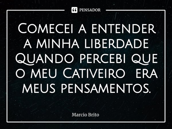 ⁠⁠Comecei a entender a minha liberdade
Quando percebi que o meu Cativeiro era meus pensamentos.... Frase de Marcio Brito.