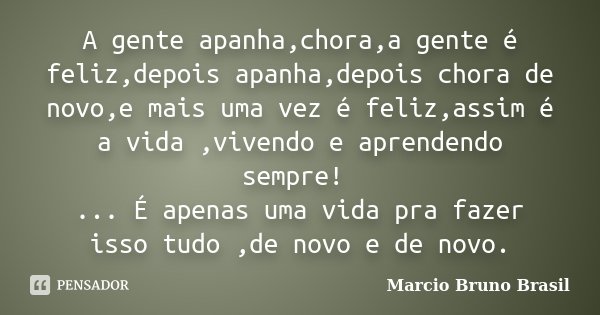 A gente apanha,chora,a gente é feliz,depois apanha,depois chora de novo,e mais uma vez é feliz,assim é a vida ,vivendo e aprendendo sempre! ... É apenas uma vid... Frase de Marcio Bruno Brasil.