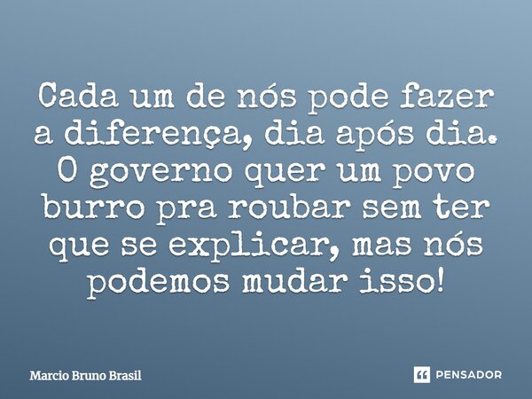 Cada um de nós pode fazer a diferença, dia após dia. O governo quer um povo burro pra roubar sem ter que se explicar, mas nós podemos mudar isso!... Frase de Marcio Bruno Brasil.