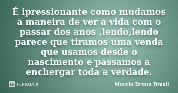 É ipressionante como mudamos a maneira de ver a vida com o passar dos anos ,lendo,lendo parece que tiramos uma venda que usamos desde o nascimento e passamos a ... Frase de Marcio Bruno Brasil.