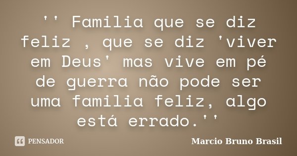 '' Familia que se diz feliz , que se diz 'viver em Deus' mas vive em pé de guerra não pode ser uma familia feliz, algo está errado.''... Frase de Marcio Bruno Brasil.