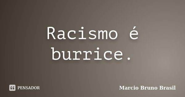 Racismo é burrice.... Frase de Marcio Bruno Brasil.