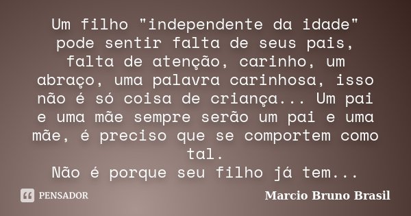 Um filho "independente da idade" pode sentir falta de seus pais, falta de atenção, carinho, um abraço, uma palavra carinhosa, isso não é só coisa de c... Frase de Marcio Bruno Brasil.