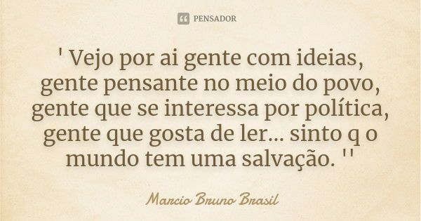' Vejo por ai gente com ideias, gente pensante no meio do povo, gente que se interessa por política, gente que gosta de ler... sinto q o mundo tem uma salvação.... Frase de Marcio Bruno Brasil.