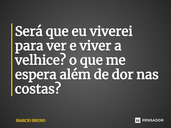 ⁠Será que eu viverei para ver e viver a velhice? o que me espera além de dor nas costas?... Frase de MARCIO BRUNO.