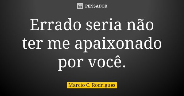 Errado seria não ter me apaixonado por você.... Frase de Marcio C. Rodrigues.