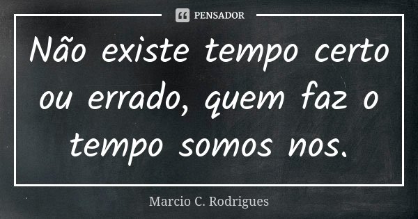 Não existe tempo certo ou errado, quem faz o tempo somos nos.... Frase de Marcio C. Rodrigues.
