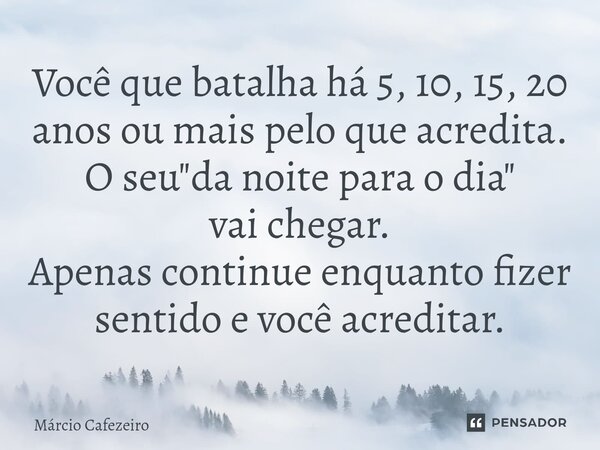 ⁠Você que batalha há 5, 10, 15, 20 anos ou mais pelo que acredita. O seu "da noite para o dia" vai chegar. Apenas continue enquanto fizer sentido e vo... Frase de Márcio Cafezeiro.