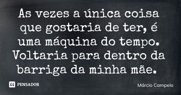As vezes a única coisa que gostaria de ter, é uma máquina do tempo. Voltaria para dentro da barriga da minha mãe.... Frase de Márcio Campelo.