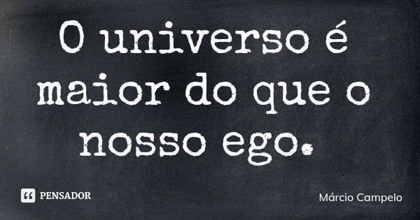 O universo é maior do que o nosso ego.... Frase de Márcio Campelo.
