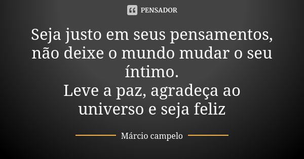 Seja justo em seus pensamentos, não deixe o mundo mudar o seu íntimo. Leve a paz, agradeça ao universo e seja feliz... Frase de Márcio Campelo.