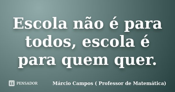 Escola não é para todos, escola é para quem quer.... Frase de Márcio Campos ( Professor de Matemática).