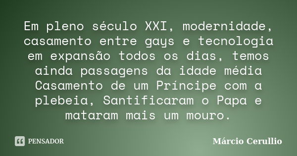 Em pleno século XXI, modernidade, casamento entre gays e tecnologia em expansão todos os dias, temos ainda passagens da idade média Casamento de um Príncipe com... Frase de Márcio Cerullio.