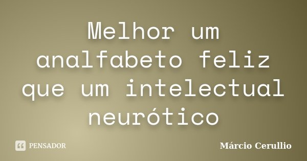 Melhor um analfabeto feliz que um intelectual neurótico... Frase de Márcio Cerullio.
