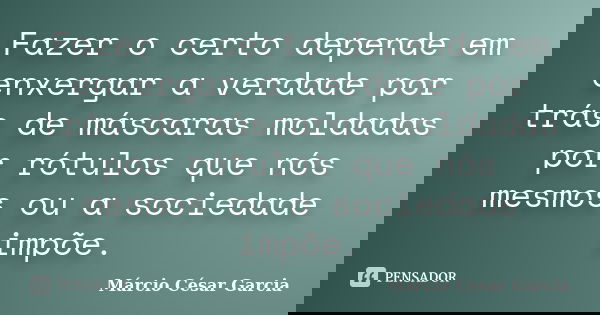 Fazer o certo depende em enxergar a verdade por trás de máscaras moldadas por rótulos que nós mesmos ou a sociedade impõe.... Frase de Márcio César Garcia.