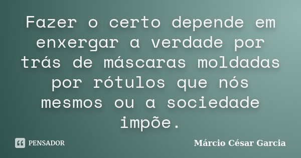 Fazer o certo depende em enxergar a verdade por trás de máscaras moldadas por rótulos que nós mesmos ou a sociedade impõe.... Frase de Márcio César Garcia.