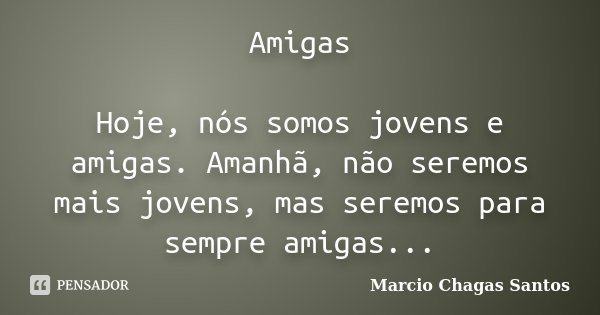 Amigas Hoje, nós somos jovens e amigas. Amanhã, não seremos mais jovens, mas seremos para sempre amigas...... Frase de Marcio Chagas Santos.