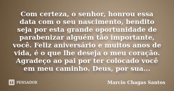 Com certeza, o senhor, honrou essa data com o seu nascimento, bendito seja por esta grande oportunidade de parabenizar alguém tão importante, você. Feliz aniver... Frase de MARCIO CHAGAS SANTOS.