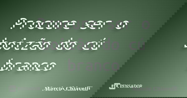 Procure ser o boizão do cú branco... Frase de Marcio Chiavelli.