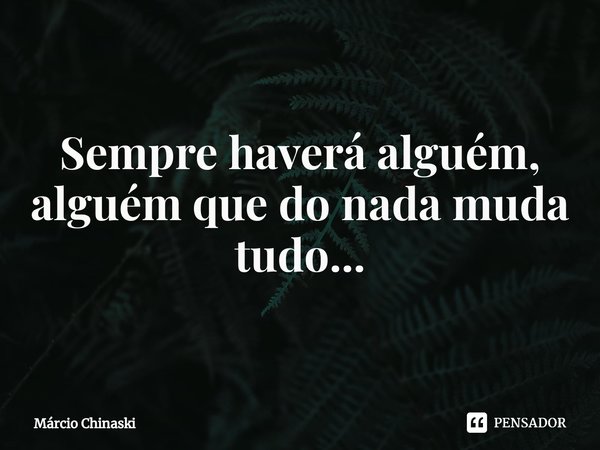 ⁠ Sempre haverá alguém, alguém que do nada muda tudo...... Frase de Márcio Chinaski.