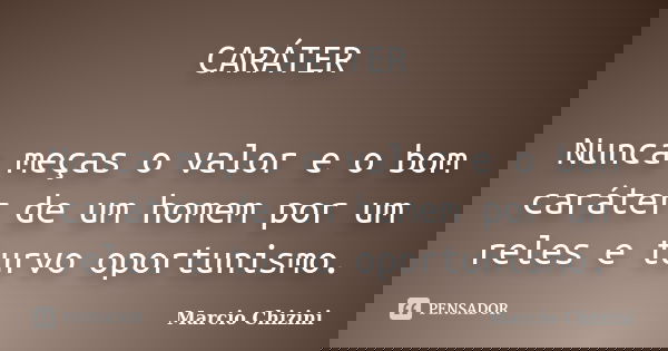 CARÁTER Nunca meças o valor e o bom caráter de um homem por um reles e turvo oportunismo.... Frase de Marcio Chizini.