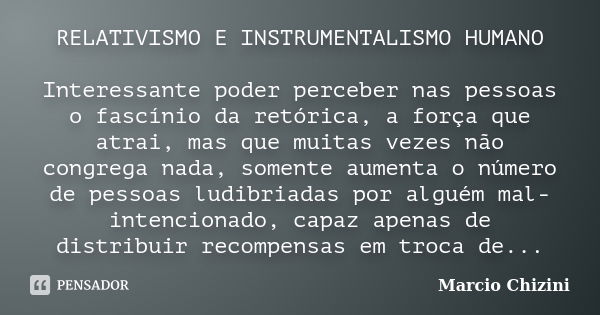 RELATIVISMO E INSTRUMENTALISMO HUMANO Interessante poder perceber nas pessoas o fascínio da retórica, a força que atrai, mas que muitas vezes não congrega nada,... Frase de Marcio Chizini.