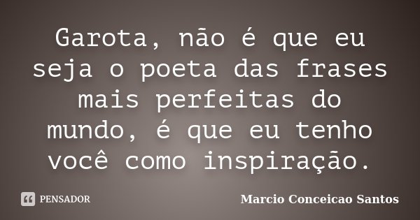 Garota, não é que eu seja o poeta das frases mais perfeitas do mundo, é que eu tenho você como inspiração.... Frase de Marcio Conceicao Santos.